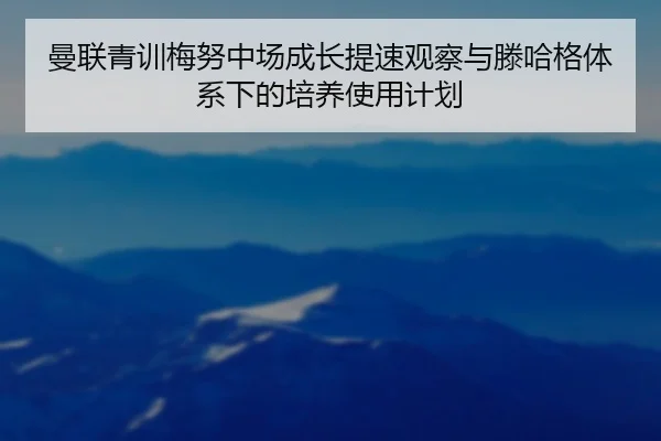 曼联青训梅努中场成长提速观察与滕哈格体系下的培养使用计划