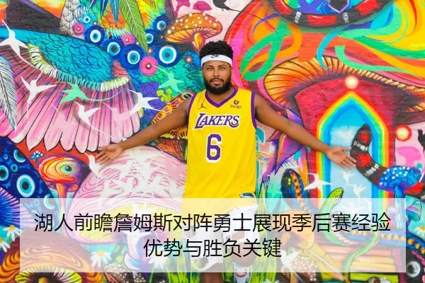湖人前瞻詹姆斯对阵勇士展现季后赛经验优势与胜负关键