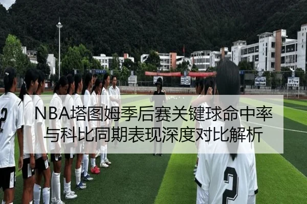 NBA塔图姆季后赛关键球命中率与科比同期表现深度对比解析