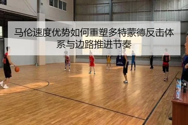 马伦速度优势如何重塑多特蒙德反击体系与边路推进节奏