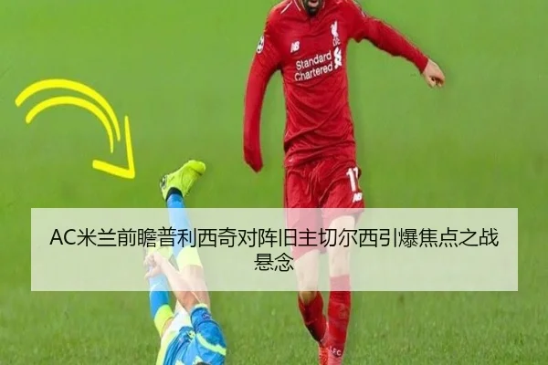 AC米兰前瞻普利西奇对阵旧主切尔西引爆焦点之战悬念