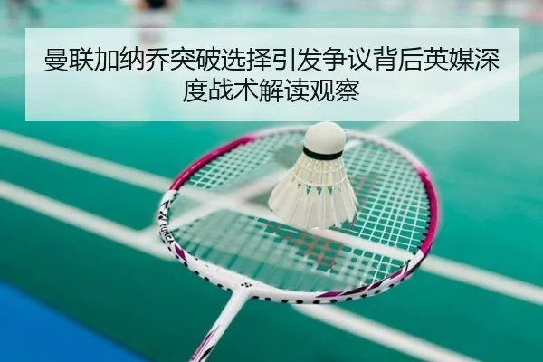 曼联加纳乔突破选择引发争议背后英媒深度战术解读观察
