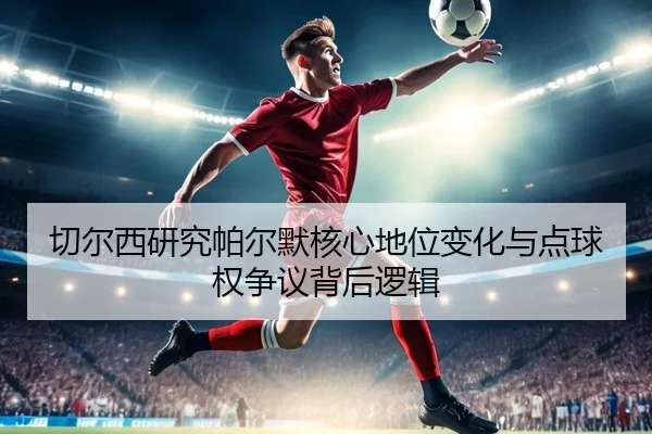 切尔西研究帕尔默核心地位变化与点球权争议背后逻辑