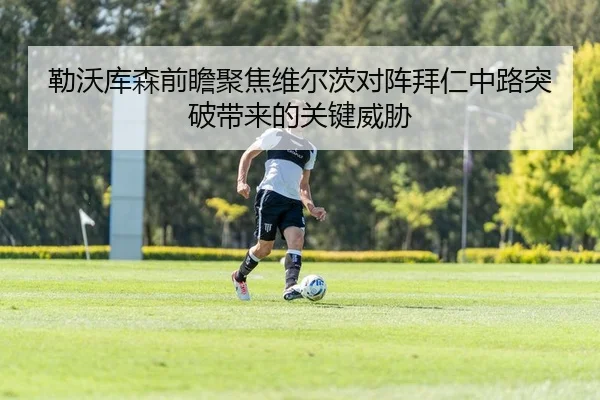 勒沃库森前瞻聚焦维尔茨对阵拜仁中路突破带来的关键威胁