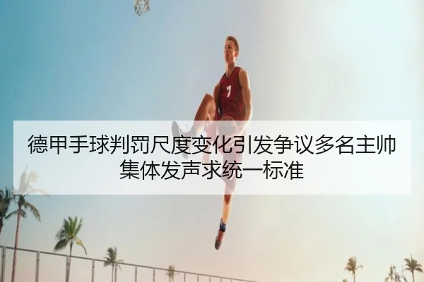 德甲手球判罚尺度变化引发争议多名主帅集体发声求统一标准