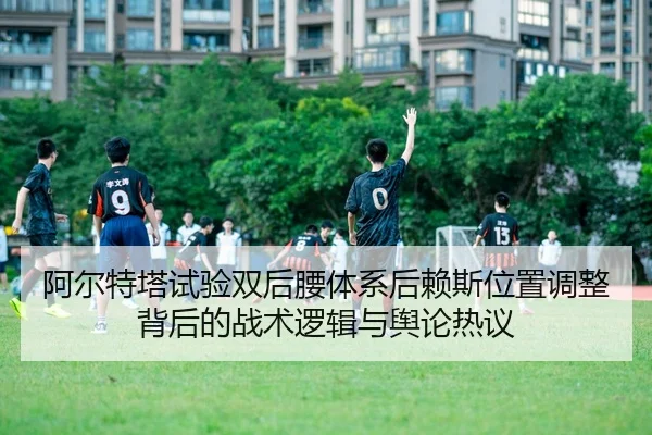 阿尔特塔试验双后腰体系后赖斯位置调整背后的战术逻辑与舆论热议