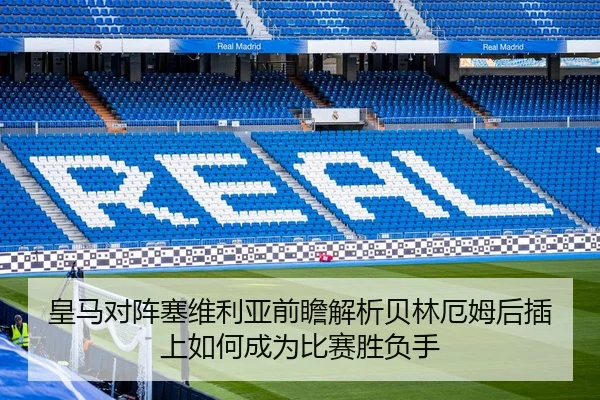 皇马对阵塞维利亚前瞻解析贝林厄姆后插上如何成为比赛胜负手