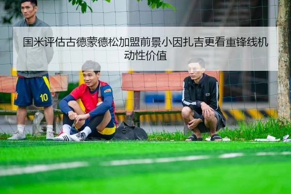 国米评估古德蒙德松加盟前景小因扎吉更看重锋线机动性价值